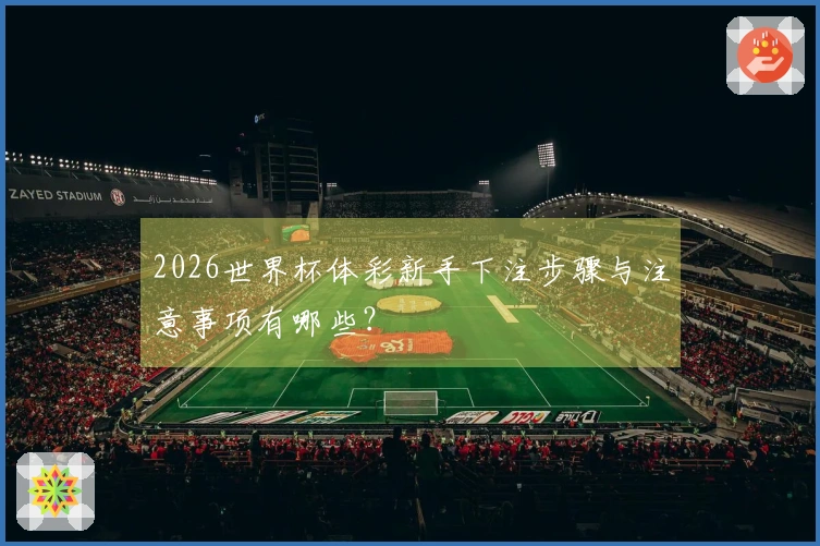 2026世界杯体彩新手下注步骤与注意事项有哪些？