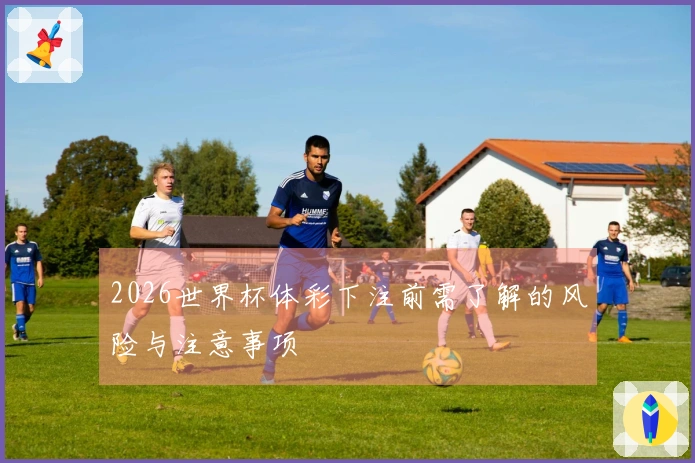 2026世界杯体彩下注前需了解的风险与注意事项