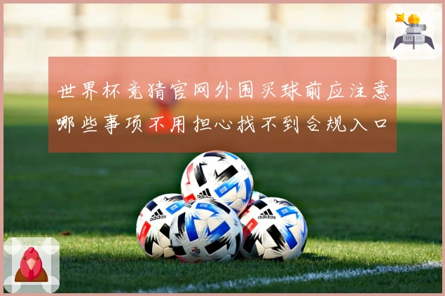 世界杯竞猜官网外围买球前应注意哪些事项不用担心找不到合规入口