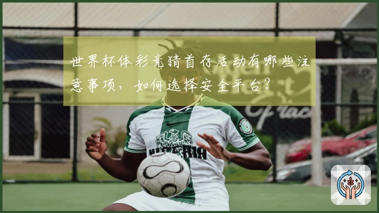 世界杯体彩竞猜首存活动有哪些注意事项，如何选择安全平台？