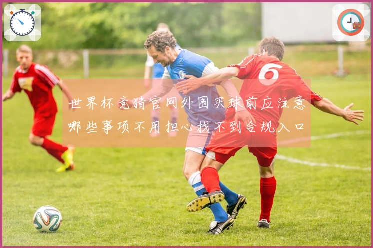 世界杯竞猜官网外围买球前应注意哪些事项不用担心找不到合规入口